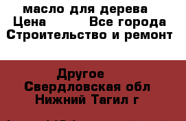 масло для дерева › Цена ­ 200 - Все города Строительство и ремонт » Другое   . Свердловская обл.,Нижний Тагил г.